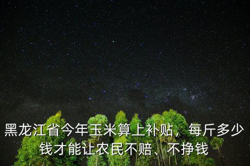 黑龍江省今年玉米算上補貼，每斤多少錢才能讓農(nóng)民不賠、不掙錢