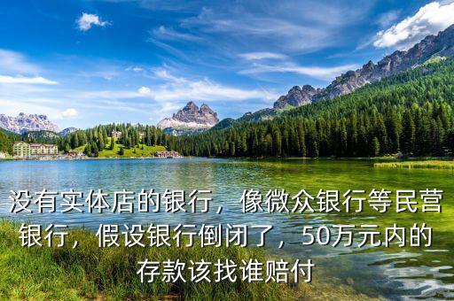沒(méi)有實(shí)體店的銀行，像微眾銀行等民營(yíng)銀行，假設(shè)銀行倒閉了，50萬(wàn)元內(nèi)的存款該找誰(shuí)賠付