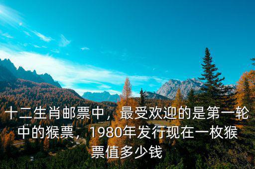 十二生肖郵票中，最受歡迎的是第一輪中的猴票，1980年發(fā)行現(xiàn)在一枚猴票值多少錢