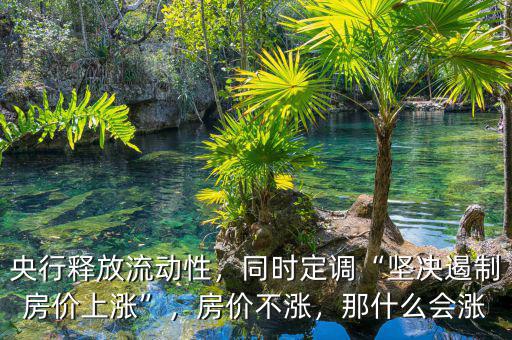 央行釋放流動(dòng)性，同時(shí)定調(diào)“堅(jiān)決遏制房?jī)r(jià)上漲”，房?jī)r(jià)不漲，那什么會(huì)漲