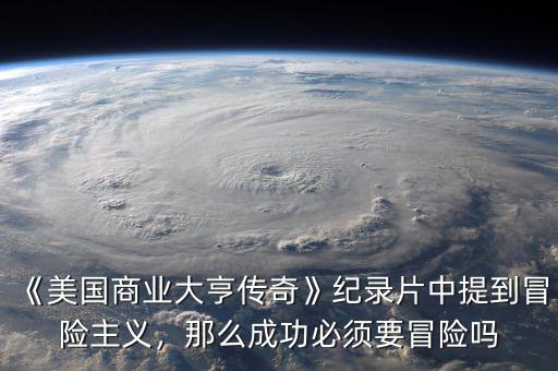 《美國商業(yè)大亨傳奇》紀錄片中提到冒險主義，那么成功必須要冒險嗎
