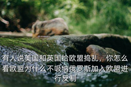 有人說(shuō)美國(guó)和英國(guó)給歐盟搗亂，你怎么看歐盟為什么不吸納俄羅斯加入歐盟進(jìn)行反制