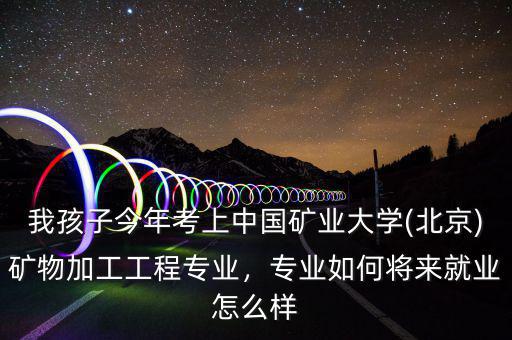 我孩子今年考上中國礦業(yè)大學(xué)(北京)礦物加工工程專業(yè)，專業(yè)如何將來就業(yè)怎么樣