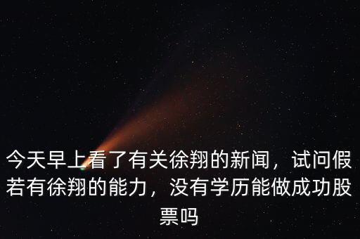 今天早上看了有關(guān)徐翔的新聞，試問假若有徐翔的能力，沒有學(xué)歷能做成功股票嗎