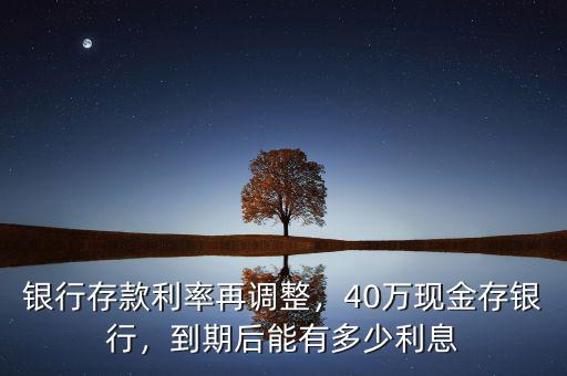 銀行存款利率再調(diào)整，40萬現(xiàn)金存銀行，到期后能有多少利息