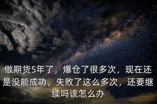 做期貨5年了，爆倉了很多次，現(xiàn)在還是沒能成功，失敗了這么多次，還要繼續(xù)嗎該怎么辦