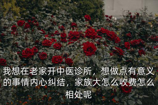 我想在老家開中醫(yī)診所，想做點有意義的事情內(nèi)心糾結(jié)，家族大怎么收費怎么相處呢