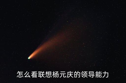 怎么看聯(lián)想楊元慶的領(lǐng)導能力