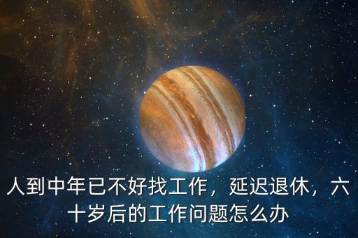 人到中年已不好找工作，延遲退休，六十歲后的工作問(wèn)題怎么辦