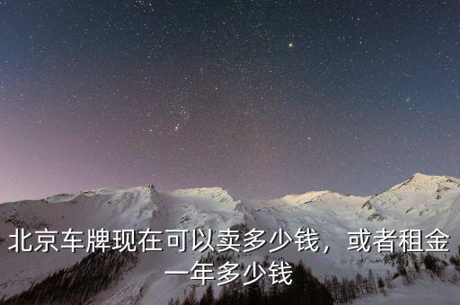 北京車牌現(xiàn)在可以賣多少錢，或者租金一年多少錢