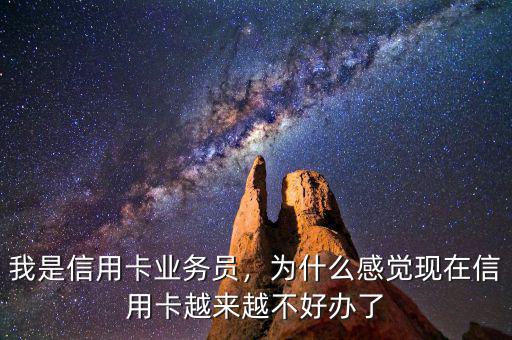 我是信用卡業(yè)務員，為什么感覺現(xiàn)在信用卡越來越不好辦了