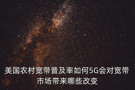 美國農(nóng)村寬帶普及率如何5G會(huì)對(duì)寬帶市場(chǎng)帶來哪些改變