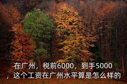 在廣州，稅前6000，到手5000，這個工資在廣州水平算是怎么樣的