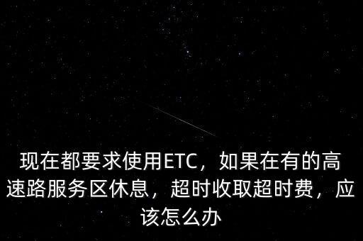 現(xiàn)在都要求使用ETC，如果在有的高速路服務區(qū)休息，超時收取超時費，應該怎么辦