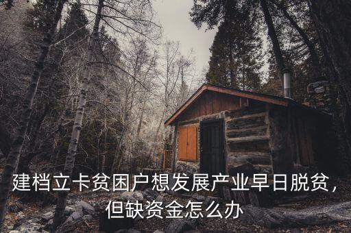 建檔立卡貧困戶想發(fā)展產(chǎn)業(yè)早日脫貧，但缺資金怎么辦