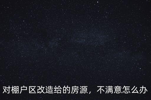 對(duì)棚戶區(qū)改造給的房源，不滿意怎么辦