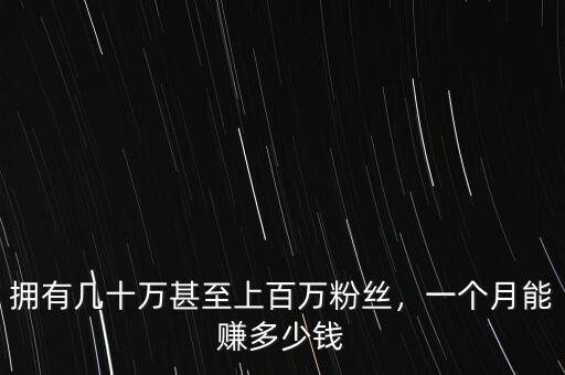 擁有幾十萬甚至上百萬粉絲，一個月能賺多少錢