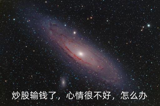 炒股輸錢了，心情很不好，怎么辦