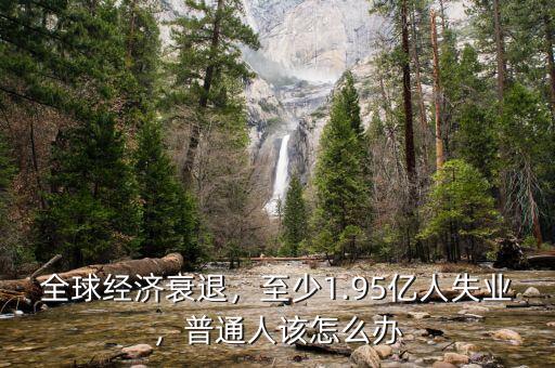 全球經(jīng)濟(jì)衰退，至少1.95億人失業(yè)，普通人該怎么辦