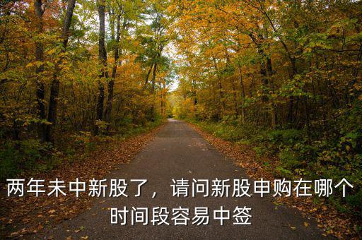 兩年未中新股了，請問新股申購在哪個(gè)時(shí)間段容易中簽