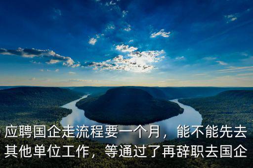 應(yīng)聘國企走流程要一個月，能不能先去其他單位工作，等通過了再辭職去國企