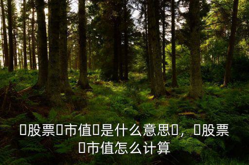 ?股票?市值?是什么意思?，?股票?市值怎么計算