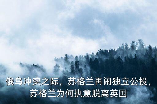 俄烏沖突之際，蘇格蘭再鬧獨立公投，蘇格蘭為何執(zhí)意脫離英國