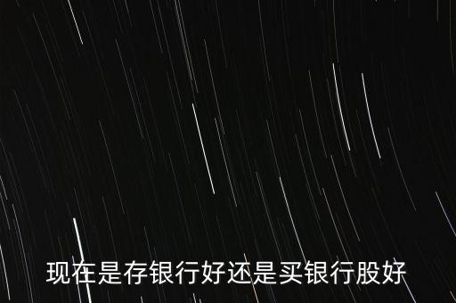 現(xiàn)在是存銀行好還是買(mǎi)銀行股好