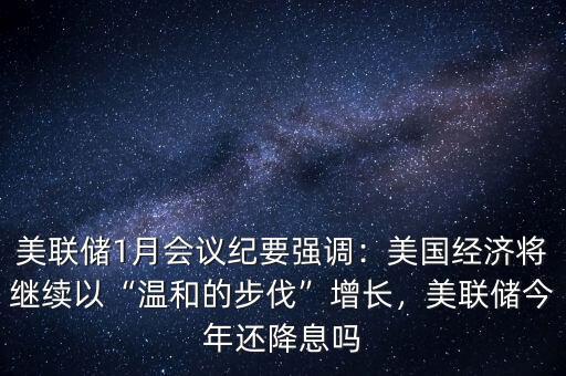 美聯(lián)儲1月會議紀要強調(diào)：美國經(jīng)濟將繼續(xù)以“溫和的步伐”增長，美聯(lián)儲今年還降息嗎