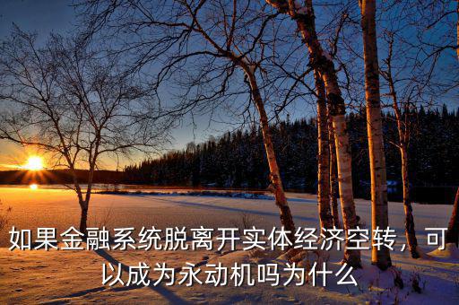 如果金融系統(tǒng)脫離開實體經(jīng)濟空轉(zhuǎn)，可以成為永動機嗎為什么