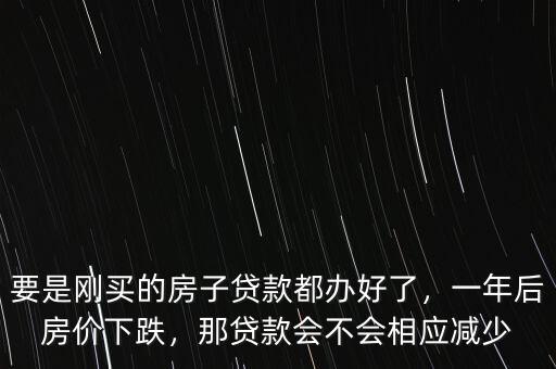 要是剛買的房子貸款都辦好了，一年后房價下跌，那貸款會不會相應(yīng)減少