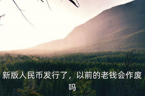 新版人民幣發(fā)行了，以前的老錢會作廢嗎