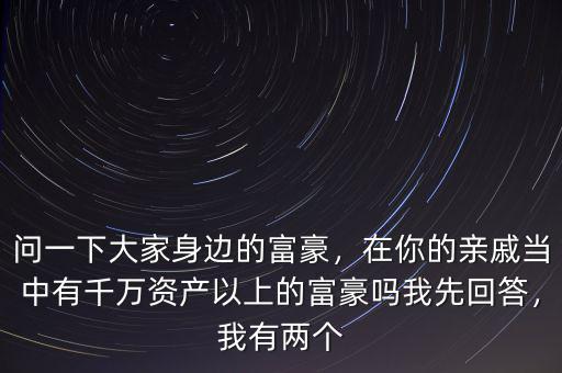 問(wèn)一下大家身邊的富豪，在你的親戚當(dāng)中有千萬(wàn)資產(chǎn)以上的富豪嗎我先回答，我有兩個(gè)