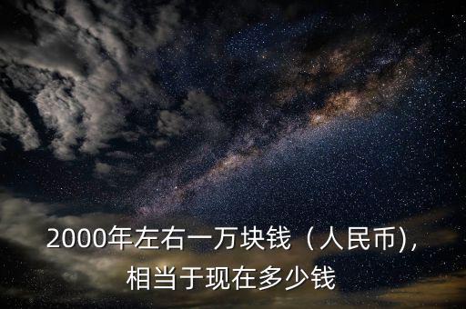2000年左右一萬塊錢（人民幣)，相當(dāng)于現(xiàn)在多少錢