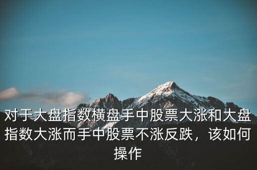 對(duì)于大盤指數(shù)橫盤手中股票大漲和大盤指數(shù)大漲而手中股票不漲反跌，該如何操作