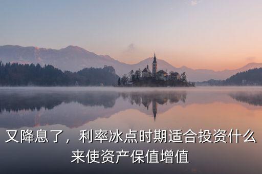 又降息了，利率冰點(diǎn)時(shí)期適合投資什么來(lái)使資產(chǎn)保值增值