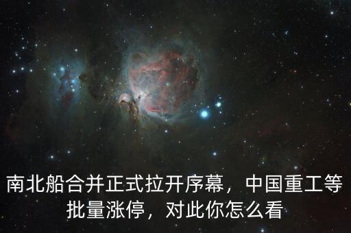 南北船合并正式拉開(kāi)序幕，中國(guó)重工等批量漲停，對(duì)此你怎么看