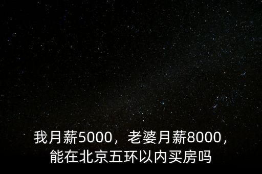 我月薪5000，老婆月薪8000，能在北京五環(huán)以內(nèi)買房嗎