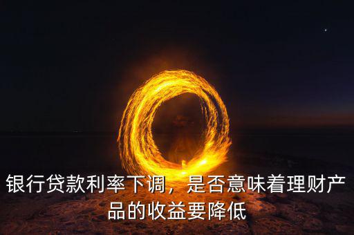 銀行貸款利率下調(diào)，是否意味著理財產(chǎn)品的收益要降低