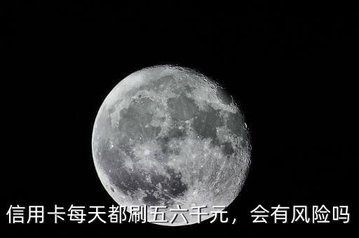 信用卡每天都刷五六千元，會有風(fēng)險嗎