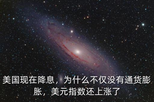 美國現(xiàn)在降息，為什么不僅沒有通貨膨脹，美元指數(shù)還上漲了
