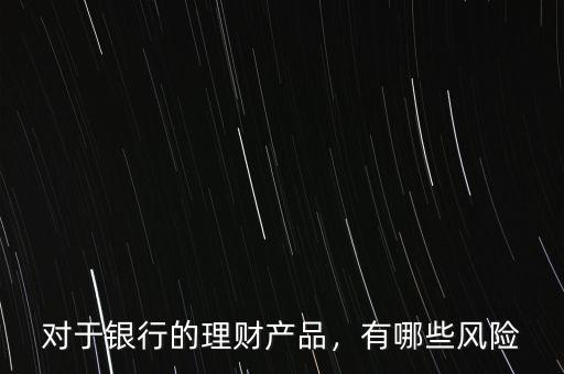 對于銀行的理財產(chǎn)品，有哪些風(fēng)險