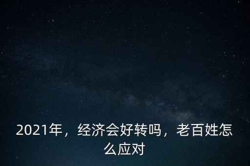 2021年，經(jīng)濟會好轉(zhuǎn)嗎，老百姓怎么應(yīng)對