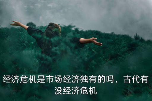 經(jīng)濟危機是市場經(jīng)濟獨有的嗎，古代有沒經(jīng)濟危機