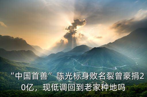 “中國首善”陳光標(biāo)身敗名裂曾豪捐20億，現(xiàn)低調(diào)回到老家種地嗎