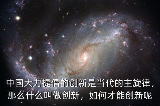 中國(guó)大力提倡的創(chuàng)新是當(dāng)代的主旋律，那么什么叫做創(chuàng)新，如何才能創(chuàng)新呢