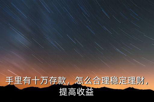 手里有十萬存款，怎么合理穩(wěn)定理財，提高收益