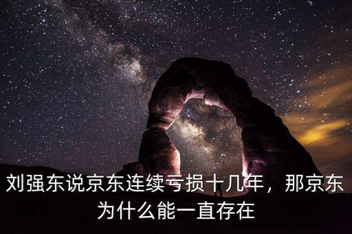 劉強(qiáng)東說京東連續(xù)虧損十幾年，那京東為什么能一直存在
