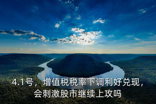 4.1號，增值稅稅率下調(diào)利好兌現(xiàn)，會刺激股市繼續(xù)上攻嗎