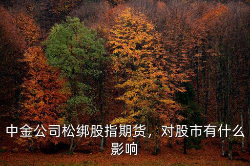 中金公司松綁股指期貨，對股市有什么影響